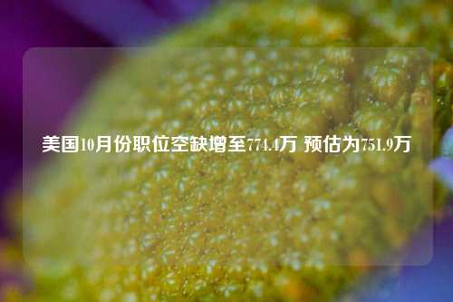 美国10月份职位空缺增至774.4万 预估为751.9万-第1张图片-养花知识-花卉种植与养护技巧