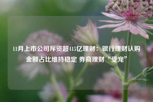 11月上市公司斥资超415亿理财：银行理财认购金额占比维持稳定 券商理财“受宠”-第1张图片-养花知识-花卉种植与养护技巧