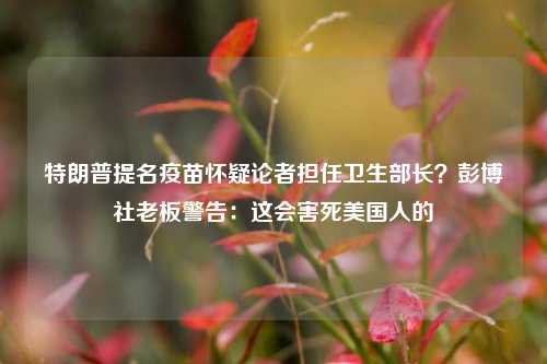 特朗普提名疫苗怀疑论者担任卫生部长？彭博社老板警告：这会害死美国人的-第1张图片-养花知识-花卉种植与养护技巧