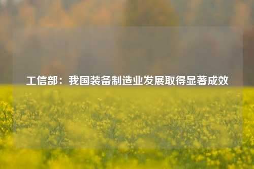 工信部：我国装备制造业发展取得显著成效-第1张图片-养花知识-花卉种植与养护技巧