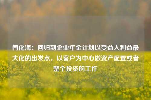 闫化海：回归到企业年金计划以受益人利益最大化的出发点，以客户为中心做资产配置或者整个投资的工作