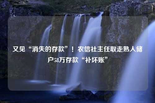 又见“消失的存款”！农信社主任取走熟人储户58万存款“补坏账”