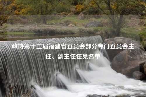 政协第十三届福建省委员会部分专门委员会主任、副主任任免名单