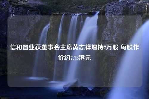 信和置业获董事会主席黄志祥增持2万股 每股作价约7.73港元