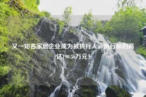 又一知名家居企业成为被执行人，执行标的高达190.56万元！