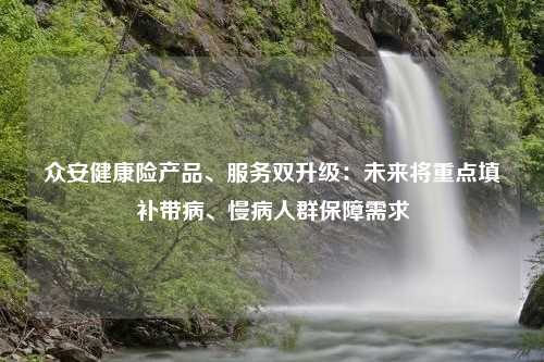 众安健康险产品、服务双升级：未来将重点填补带病、慢病人群保障需求