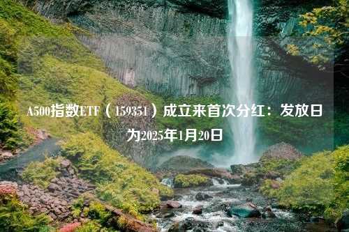 A500指数ETF（159351）成立来首次分红：发放日为2025年1月20日