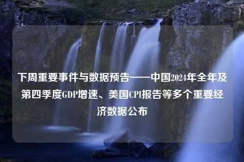 下周重要事件与数据预告——中国2024年全年及第四季度GDP增速、美国CPI报告等多个重要经济数据公布