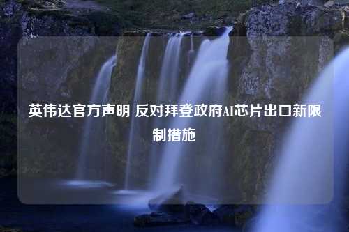 英伟达官方声明 反对拜登政府AI芯片出口新限制措施