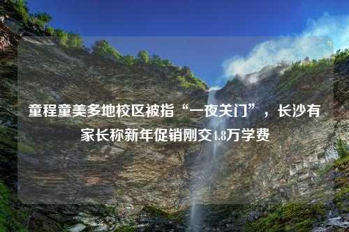 童程童美多地校区被指“一夜关门”，长沙有家长称新年促销刚交4.8万学费