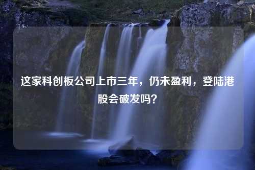 这家科创板公司上市三年，仍未盈利，登陆港股会破发吗？