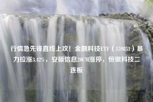 行情急先锋直线上攻！金融科技ETF（159851）暴力拉涨3.42%，安硕信息20CM涨停，恒银科技二连板