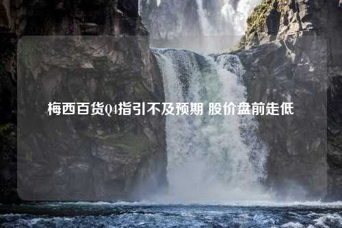 梅西百货Q4指引不及预期 股价盘前走低