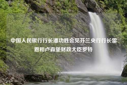 中国人民银行行长潘功胜会见芬兰央行行长雷恩和卢森堡财政大臣罗特