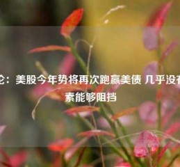 评论：美股今年势将再次跑赢美债 几乎没有因素能够阻挡